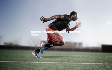 易胜博体育-卡斯提里奥主场奏凯稳固榜首 强势表现延续领跑势头