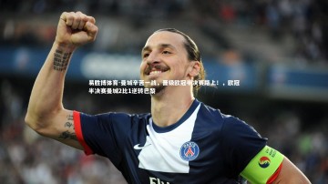 易胜博体育-曼城辛苦一战，晋级欧冠半决赛路上！，欧冠半决赛曼城2比1逆转巴黎