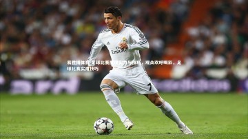 易胜博体育-足球比赛展现实力与技巧，观众欢呼喝彩，足球比赛实用技巧