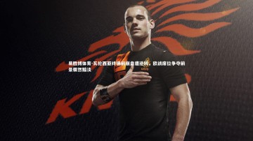 易胜博体育-瓦伦西亚终场前崩盘遭逆转，欧战席位争夺前景骤然黯淡