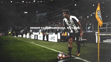 易胜博体育-尤文图斯客场战胜国际米兰，梅罗攻入制胜一球