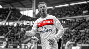 易胜博体育-山东鲁能奋力斗胜天津泰达，三分在望，天津泰达山东鲁能交锋历史