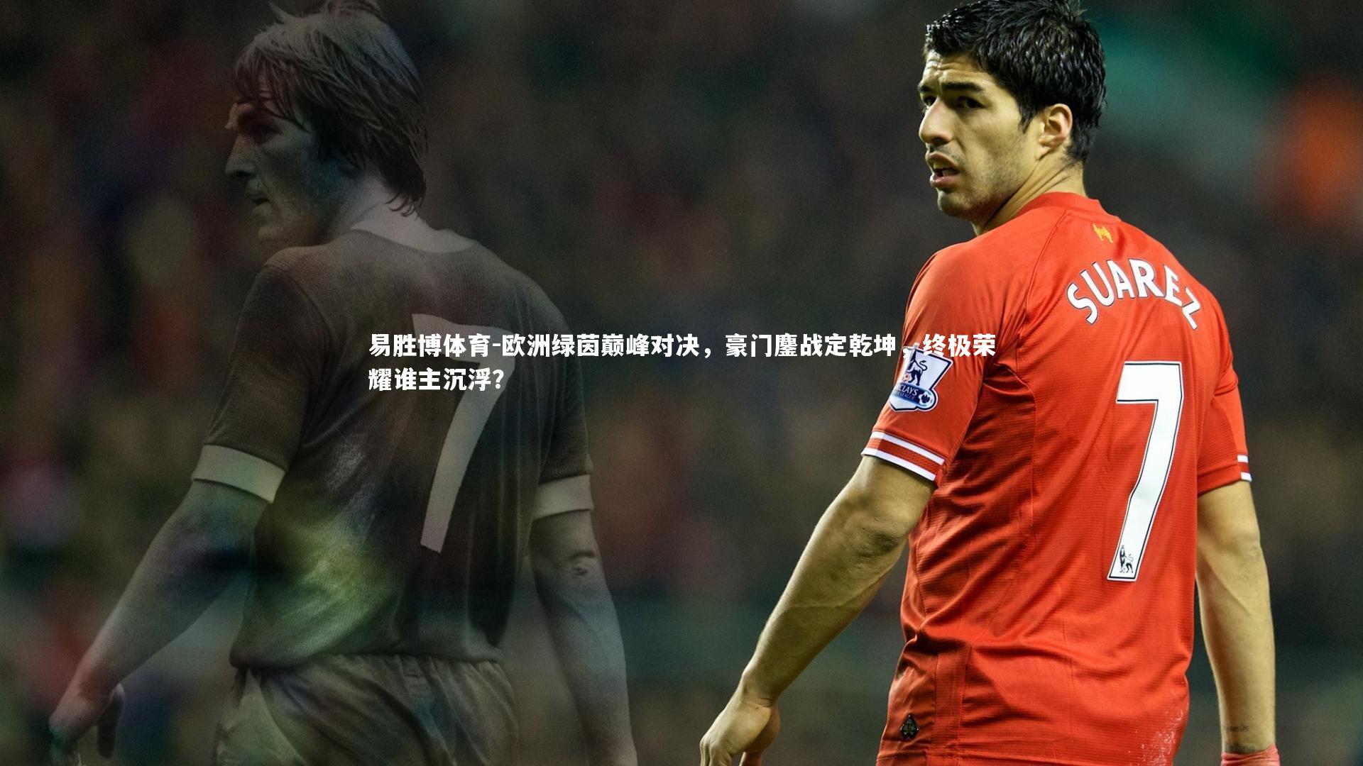 欧洲绿茵巅峰对决，豪门鏖战定乾坤，终极荣耀谁主沉浮？