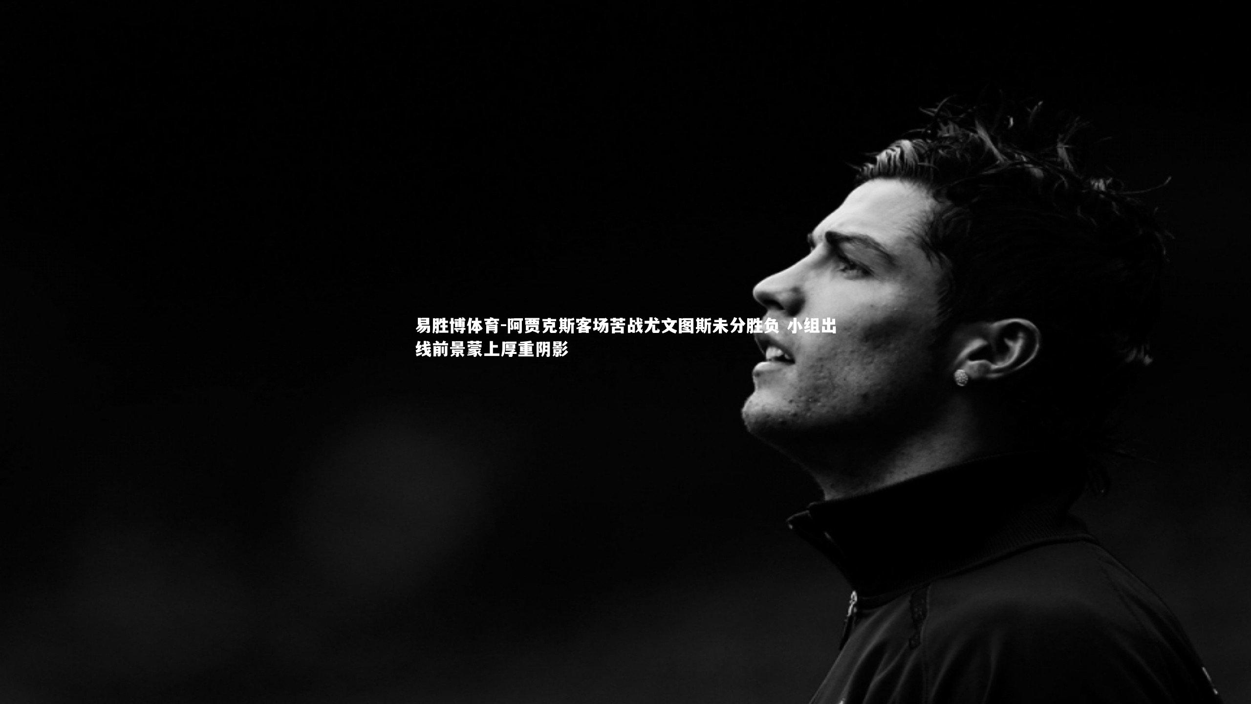 阿贾克斯客场苦战尤文图斯未分胜负 小组出线前景蒙上厚重阴影