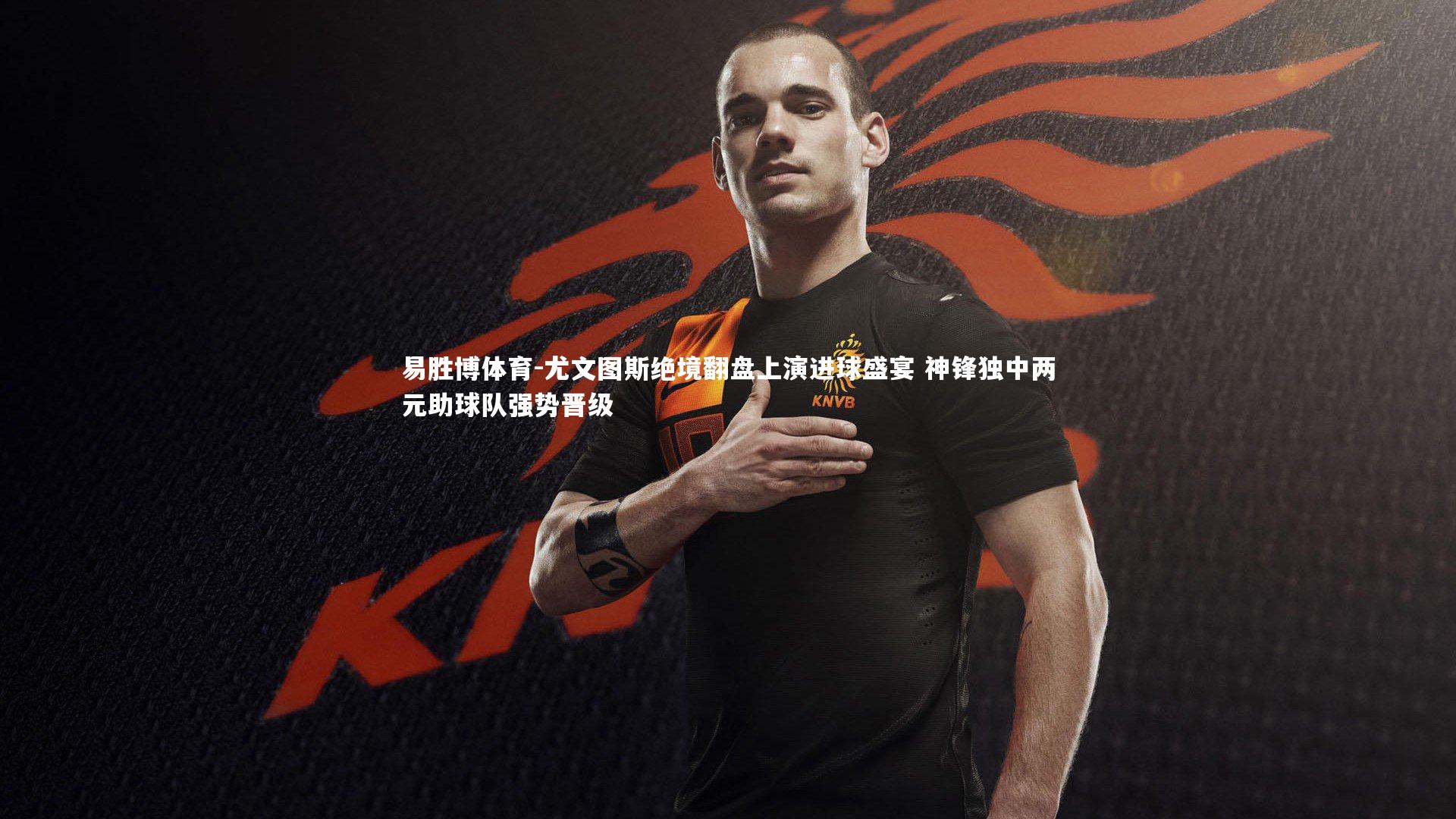 尤文图斯绝境翻盘上演进球盛宴 神锋独中两元助球队强势晋级