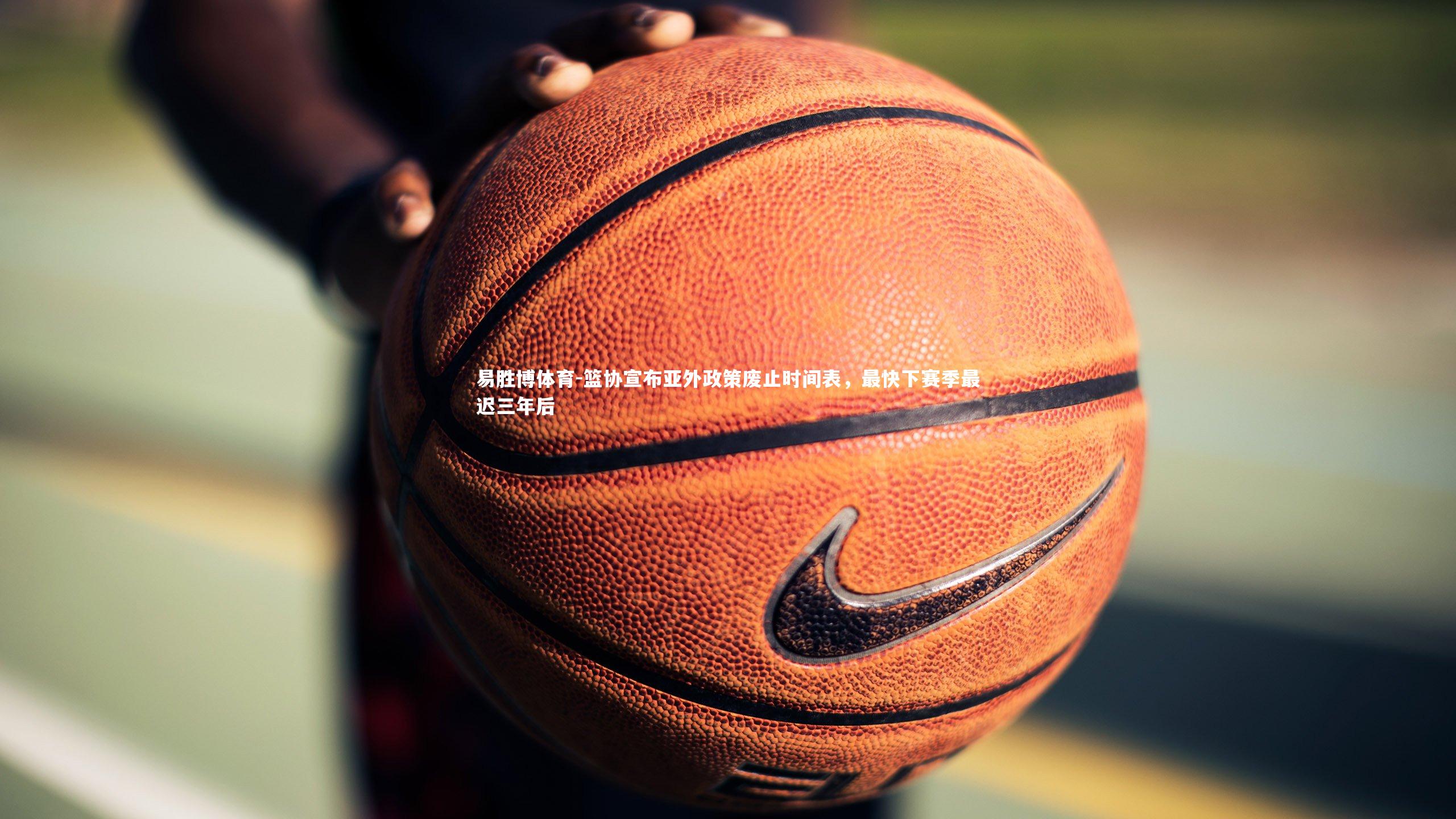 篮协宣布亚外政策废止时间表,最快下赛季最迟三年后